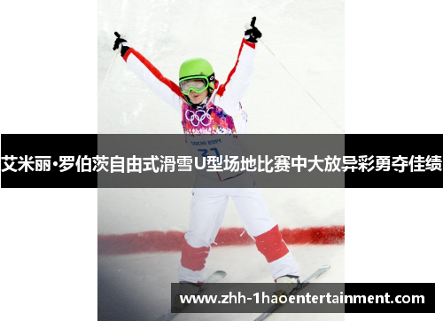 艾米丽·罗伯茨自由式滑雪U型场地比赛中大放异彩勇夺佳绩 艾米丽·罗伯茨自由式滑雪U型场地比赛中大放异彩勇夺佳绩