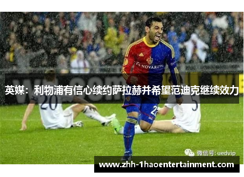 英媒：利物浦有信心续约萨拉赫并希望范迪克继续效力