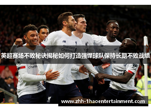 英超赛场不败秘诀揭秘如何打造强悍球队保持长期不败战绩 英超赛场不败秘诀揭秘如何打造强悍球队保持长期不败战绩
