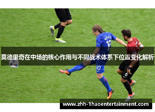 莫德里奇在中场的核心作用与不同战术体系下位置变化解析 莫德里奇在中场的核心作用与不同战术体系下位置变化解析