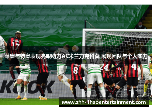 莱奥与特奥表现亮眼助力AC米兰力克科莫 展现团队与个人实力 莱奥与特奥表现亮眼助力AC米兰力克科莫 展现团队与个人实力