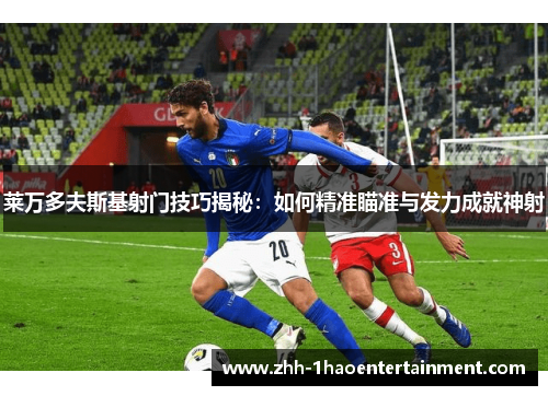 莱万多夫斯基射门技巧揭秘:如何精准瞄准与发力成就神射 莱万多夫斯基射门技巧揭秘:如何精准瞄准与发力成就神射