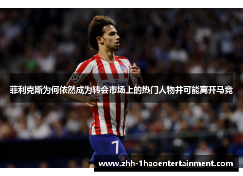 菲利克斯为何依然成为转会市场上的热门人物并可能离开马竞 菲利克斯为何依然成为转会市场上的热门人物并可能离开马竞