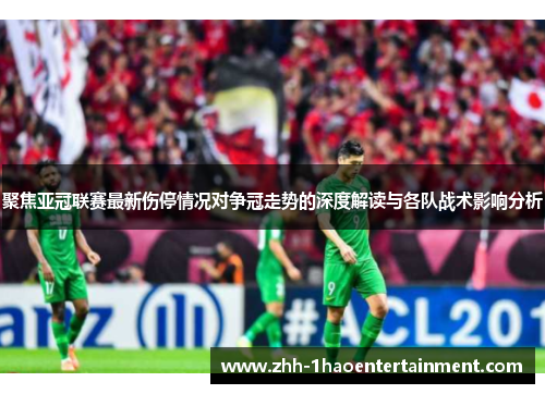 聚焦亚冠联赛最新伤停情况对争冠走势的深度解读与各队战术影响分析 聚焦亚冠联赛最新伤停情况对争冠走势的深度解读与各队战术影响分析