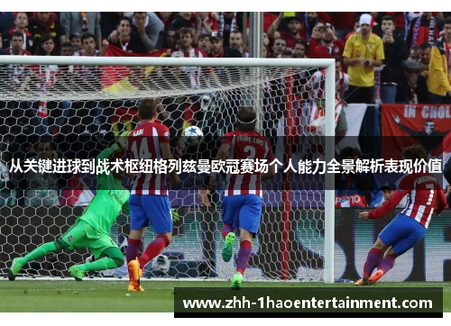 从关键进球到战术枢纽格列兹曼欧冠赛场个人能力全景解析表现价值 从关键进球到战术枢纽格列兹曼欧冠赛场个人能力全景解析表现价值