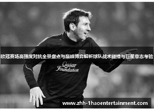 欧冠赛场高强度对抗全景盘点与巅峰博弈解析球队战术碰撞与巨星意志考验 欧冠赛场高强度对抗全景盘点与巅峰博弈解析球队战术碰撞与巨星意志考验