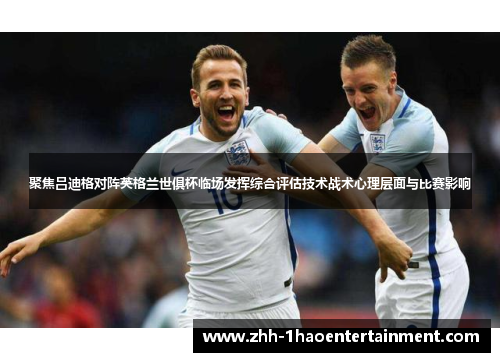 聚焦吕迪格对阵英格兰世俱杯临场发挥综合评估技术战术心理层面与比赛影响