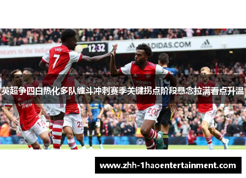 英超争四白热化多队缠斗冲刺赛季关键拐点阶段悬念拉满看点升温 英超争四白热化多队缠斗冲刺赛季关键拐点阶段悬念拉满看点升温