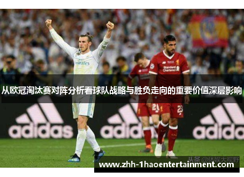 从欧冠淘汰赛对阵分析看球队战略与胜负走向的重要价值深层影响 从欧冠淘汰赛对阵分析看球队战略与胜负走向的重要价值深层影响