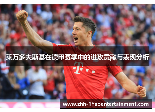 莱万多夫斯基在德甲赛季中的进攻贡献与表现分析