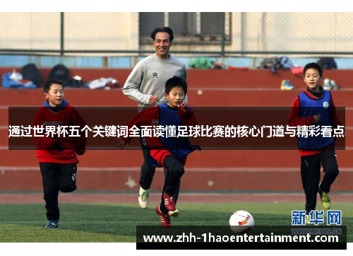 通过世界杯五个关键词全面读懂足球比赛的核心门道与精彩看点 通过世界杯五个关键词全面读懂足球比赛的核心门道与精彩看点