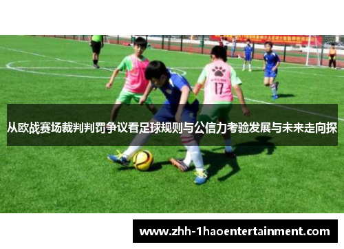 从欧战赛场裁判判罚争议看足球规则与公信力考验发展与未来走向探 从欧战赛场裁判判罚争议看足球规则与公信力考验发展与未来走向探