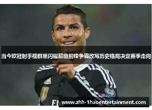 当今欧冠射手榜群星闪耀超级前锋争霸改写历史格局决定赛季走向 当今欧冠射手榜群星闪耀超级前锋争霸改写历史格局决定赛季走向