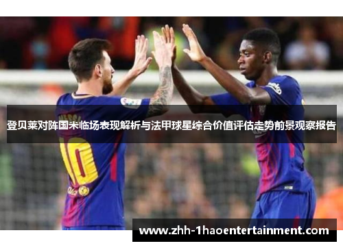 登贝莱对阵国米临场表现解析与法甲球星综合价值评估走势前景观察报告 登贝莱对阵国米临场表现解析与法甲球星综合价值评估走势前景观察报告