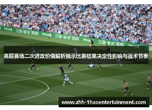 英超赛场二次进攻价值解析揭示比赛结果决定性影响与战术节奏