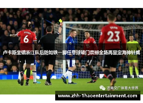 卢卡斯坐镇浙江队后防如铁一脚任意球破门震撼全场再显定海神针威