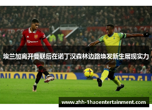 埃兰加离开曼联后在诺丁汉森林边路焕发新生展现实力 埃兰加离开曼联后在诺丁汉森林边路焕发新生展现实力