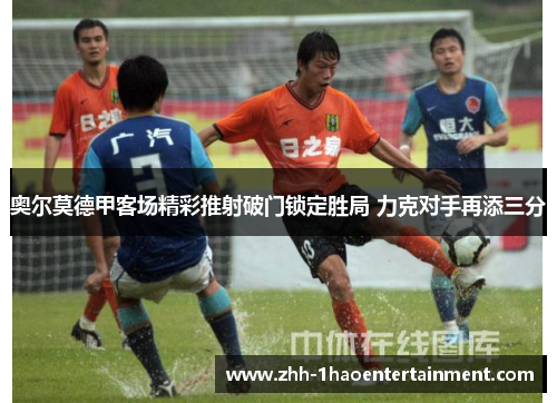 奥尔莫德甲客场精彩推射破门锁定胜局 力克对手再添三分 奥尔莫德甲客场精彩推射破门锁定胜局 力克对手再添三分