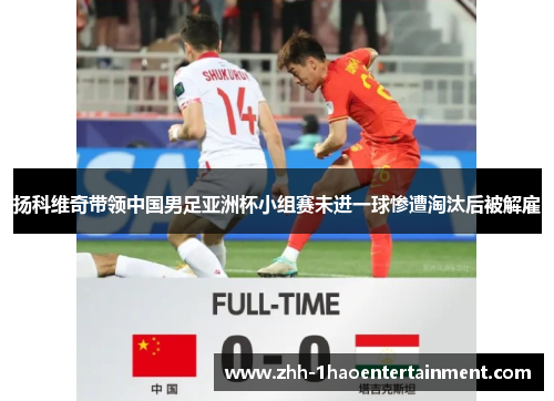 扬科维奇带领中国男足亚洲杯小组赛未进一球惨遭淘汰后被解雇 扬科维奇带领中国男足亚洲杯小组赛未进一球惨遭淘汰后被解雇