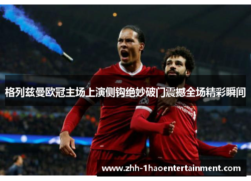 格列兹曼欧冠主场上演侧钩绝妙破门震撼全场精彩瞬间