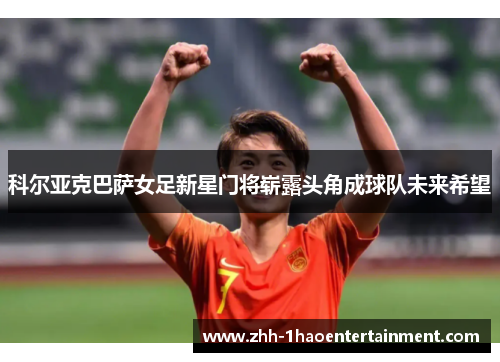科尔亚克巴萨女足新星门将崭露头角成球队未来希望