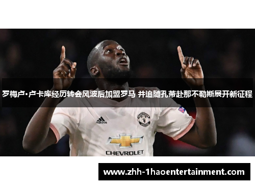 罗梅卢·卢卡库经历转会风波后加盟罗马 并追随孔蒂赴那不勒斯展开新征程