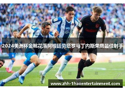 2024美洲杯金靴花落阿根廷劳塔罗马丁内斯荣膺最佳射手 2024美洲杯金靴花落阿根廷劳塔罗马丁内斯荣膺最佳射手