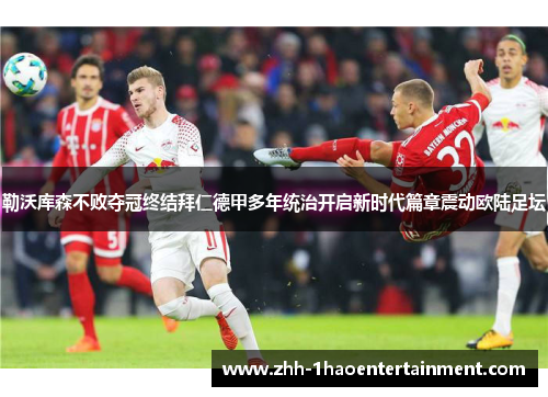勒沃库森不败夺冠终结拜仁德甲多年统治开启新时代篇章震动欧陆足坛