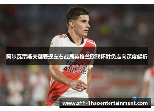阿尔瓦雷斯关键表现左右战局英格兰欧联杯胜负走向深度解析