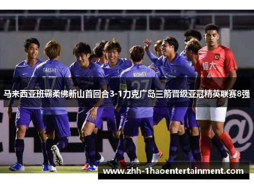马来西亚班霸柔佛新山首回合3-1力克广岛三箭晋级亚冠精英联赛8强 马来西亚班霸柔佛新山首回合3-1力克广岛三箭晋级亚冠精英联赛8强
