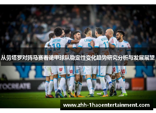 从劳塔罗对阵马赛看德甲球队稳定性变化趋势研究分析与发展展望 从劳塔罗对阵马赛看德甲球队稳定性变化趋势研究分析与发展展望