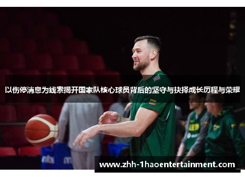 以伤停消息为线索揭开国家队核心球员背后的坚守与抉择成长历程与荣耀