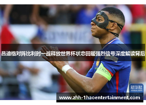 吕迪格对阵比利时一战释放世界杯状态回暖强烈信号深度解读背后