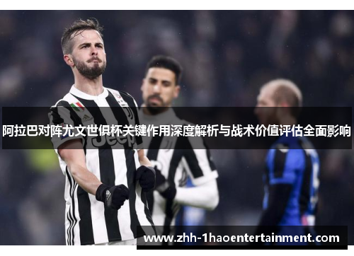 阿拉巴对阵尤文世俱杯关键作用深度解析与战术价值评估全面影响 阿拉巴对阵尤文世俱杯关键作用深度解析与战术价值评估全面影响