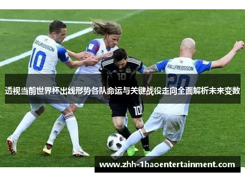 透视当前世界杯出线形势各队命运与关键战役走向全面解析未来变数 透视当前世界杯出线形势各队命运与关键战役走向全面解析未来变数