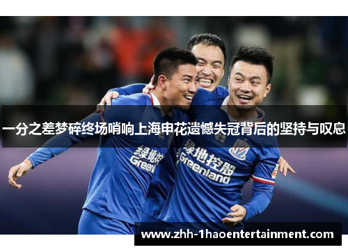 一分之差梦碎终场哨响上海申花遗憾失冠背后的坚持与叹息 一分之差梦碎终场哨响上海申花遗憾失冠背后的坚持与叹息