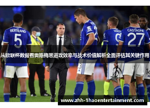 从欧联杯数据看奥斯梅恩进攻效率与战术价值解析全面评估其关键作用 从欧联杯数据看奥斯梅恩进攻效率与战术价值解析全面评估其关键作用