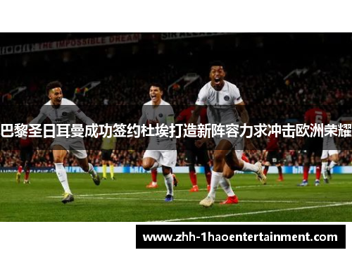 巴黎圣日耳曼成功签约杜埃打造新阵容力求冲击欧洲荣耀