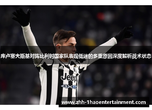 库卢塞夫斯基对阵比利时国家队表现低迷的多重原因深度解析战术状态 库卢塞夫斯基对阵比利时国家队表现低迷的多重原因深度解析战术状态